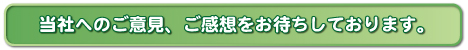 当社へのご意見、ご感想をお待ちしております。